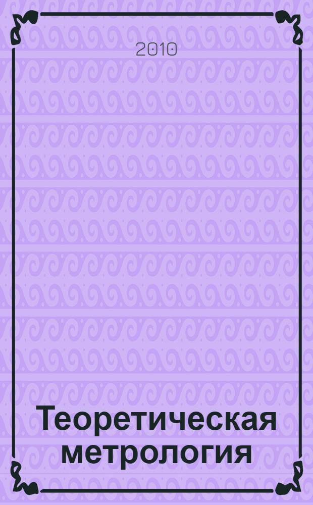 Теоретическая метрология : учебник для студентов высших учебных заведений, обучающихся по направлению подготовки "Метрология, стандартизация и сертификация" и специальности "Метрология и метрологическое обепечение", "Стандартизация и сертификация"