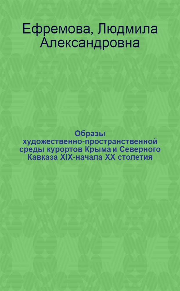 Образы художественно-пространственной среды курортов Крыма и Северного Кавказа ХIХ-начала ХХ столетия : автореферат диссертации на соискание ученой степени к.иск. : специальность 17.00.04