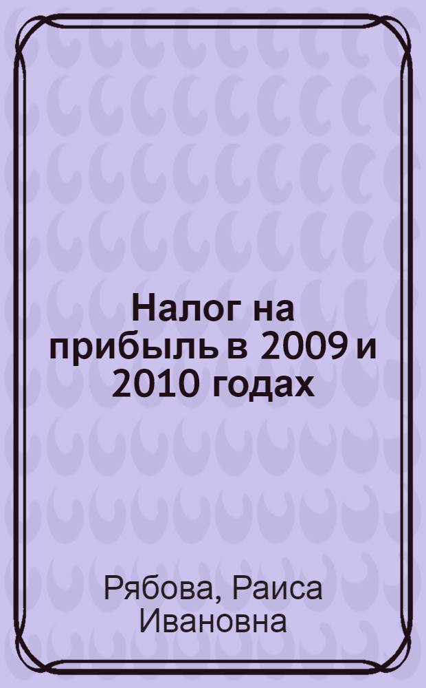 Налог на прибыль в 2009 и 2010 годах : изменения и практика применения главы 25 НК РФ