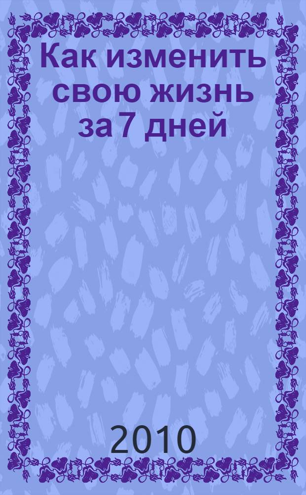 Как изменить свою жизнь за 7 дней : богатство, любовь, карьера, счастье, успех : Бог создал мир за семь дней. Попробуйте и Вы : перевод
