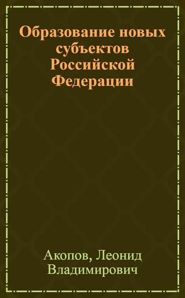 Образование новых субъектов Российской Федерации: конституционное законодательство и практика