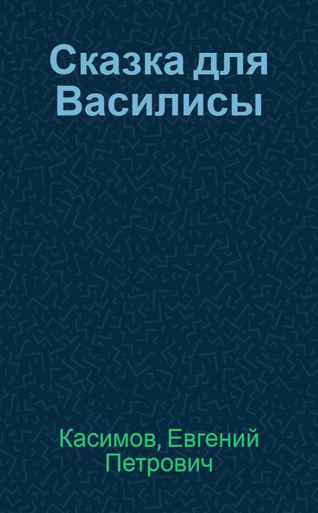 Сказка для Василисы : для детей младшего и среднего школьного возраста