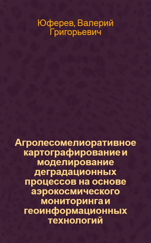 Агролесомелиоративное картографирование и моделирование деградационных процессов на основе аэрокосмического мониторинга и геоинформационных технологий : автореф. дис. на соиск. учен. степ. д-ра с.-х. наук : специальность 06.03.04 <Агролесомелиорация и защит. лесоразведение, озеленение насел. пунктов>