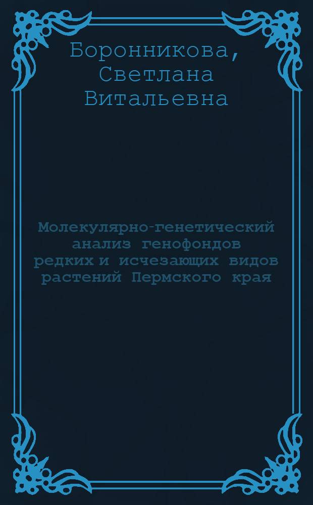 Молекулярно-генетический анализ генофондов редких и исчезающих видов растений Пермского края : автореф. дис. на соиск. учен. степ. д-ра биол. наук : специальность 03.00.15 <Генетика>