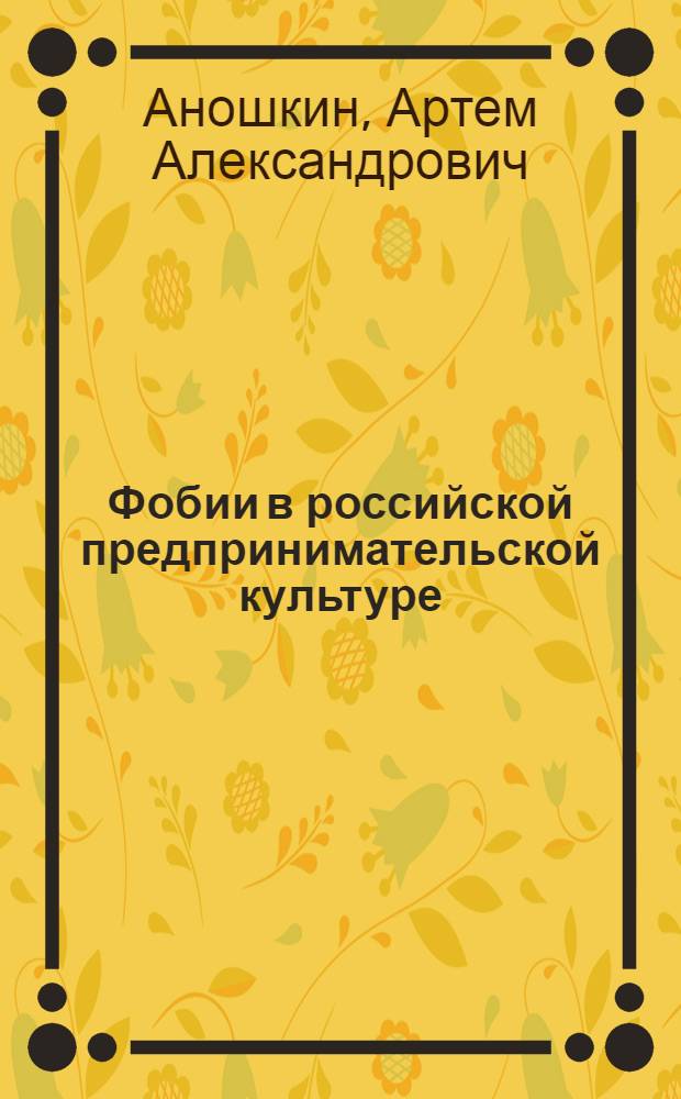Фобии в российской предпринимательской культуре: культурологический анализ нарратива : автореф. дис. на соиск. учен. степ. канд. культурологии : специальность 24.00.01 <Теория и история культуры>
