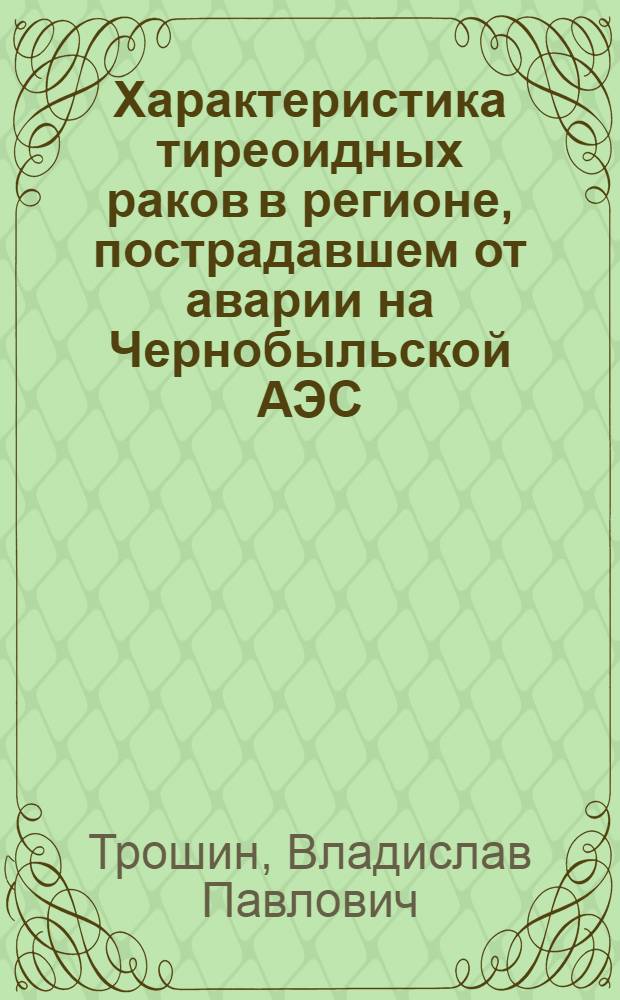 Характеристика тиреоидных раков в регионе, пострадавшем от аварии на Чернобыльской АЭС (1986-2006 год) : автореф. дис. на соиск. учен. степ. д-ра мед. наук : специальность 14.00.15 <Патол. анатомия>