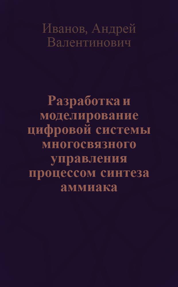 Разработка и моделирование цифровой системы многосвязного управления процессом синтеза аммиака : автореф. дис. на соиск. учен. степ. канд. техн. наук : специальность 05.13.01 <Систем. анализ, упр. и обраб. информ.> : специальность 05.13.06 <Автоматизация и упр. технол. процессами и пр-вами>