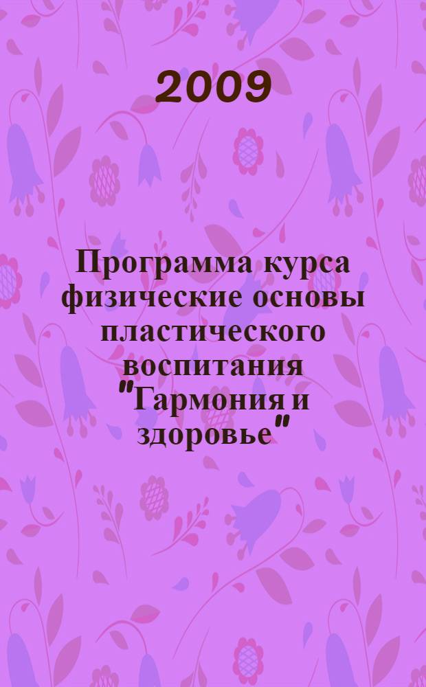 Программа курса физические основы пластического воспитания "Гармония и здоровье" : Внедрение в учебный процесс общеобразовательных школ авторской системы адаптации организма учащихся к высоким психоэмоциональным и физическим нагрузкам : для преподавателей средних и старших классов общеобразовательных школ