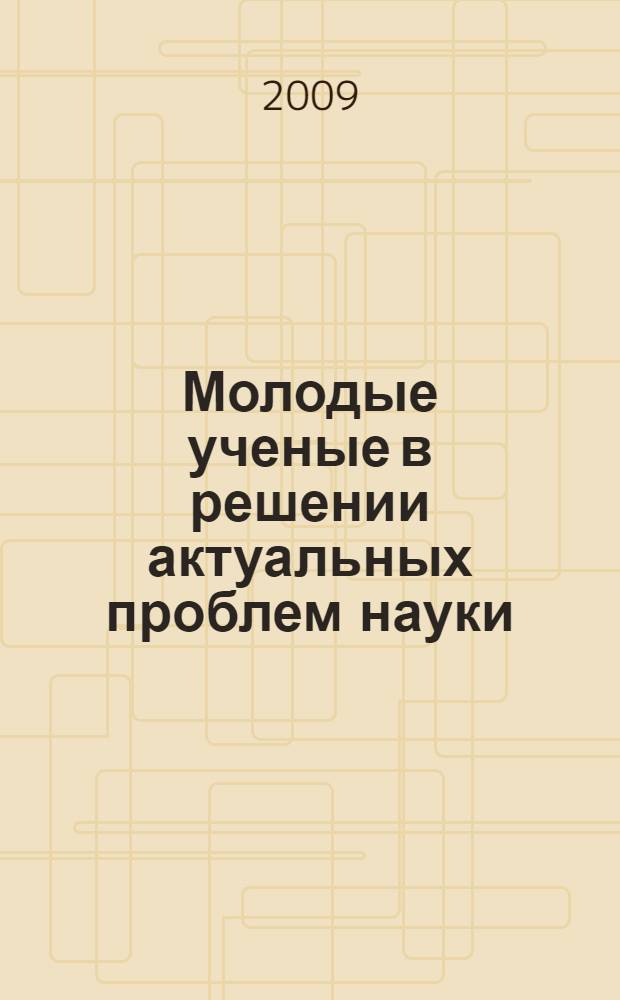 Молодые ученые в решении актуальных проблем науки : сборник статей студентов и молодых ученых по итогам Всероссийской научно-практической конференции (14-15 мая 2009 г.)