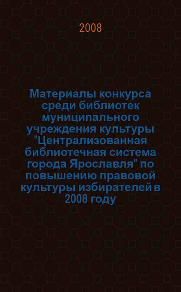 Материалы конкурса среди библиотек муниципального учреждения культуры "Централизованная библиотечная система города Ярославля" по повышению правовой культуры избирателей в 2008 году : сборник методических материалов