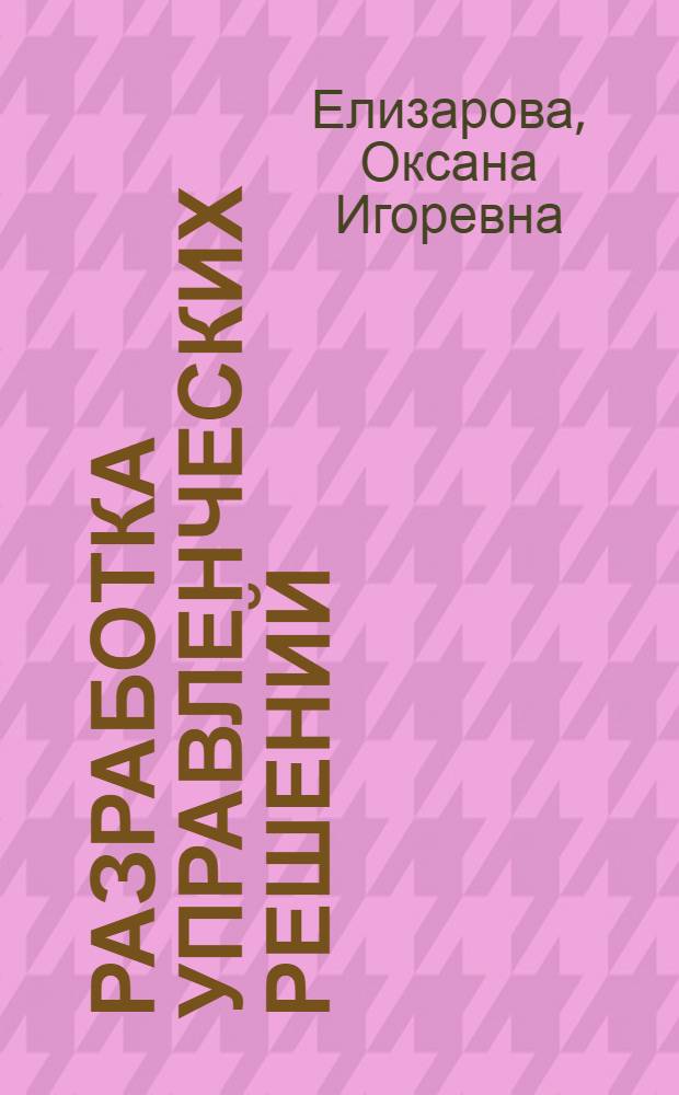 Разработка управленческих решений : учебное пособие для студентов, обучающихся по направлению 080500.62 - Менеджмент