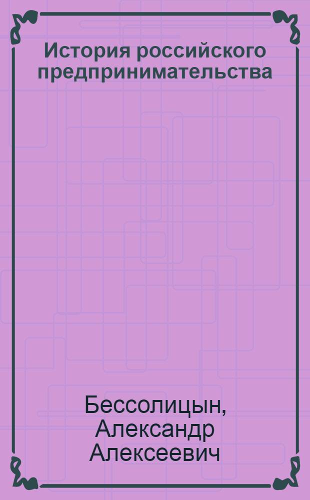 История российского предпринимательства : учебное пособие : для студентов высших учебных заведений, обучающихся по направлению 050400 Социально-экономическое образование