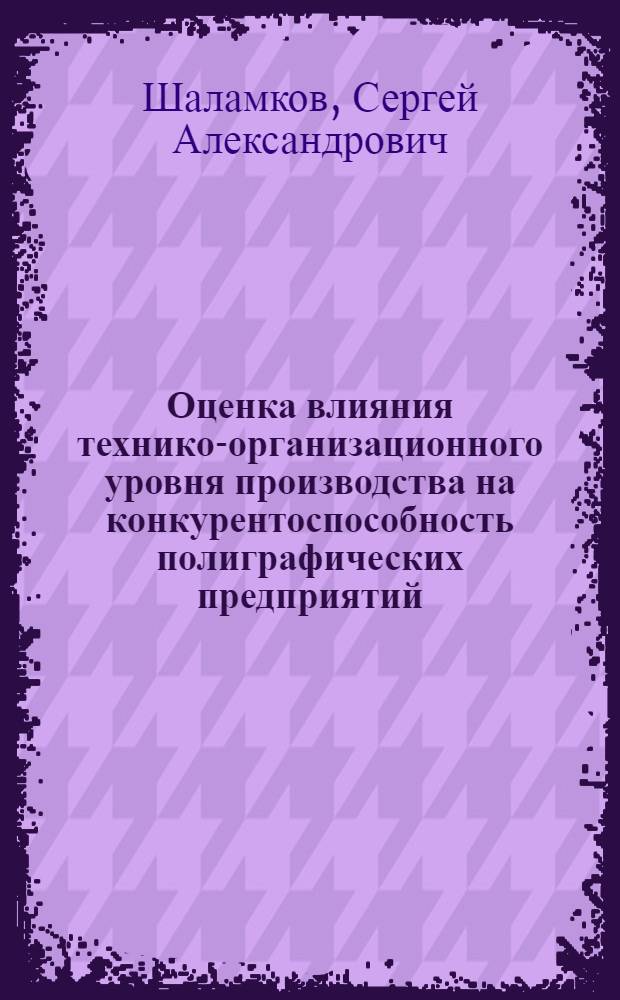Оценка влияния технико-организационного уровня производства на конкурентоспособность полиграфических предприятий : монография