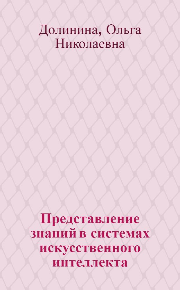 Представление знаний в системах искусственного интеллекта : учебное пособие для студентов специальностей "Информационные системы и технологии", "Прикладная информатика в экономике", направлений "Информационные системы", "Информационные технологии", "Информатика и вычислительная техника", "Программная инженерия", "Информационное и программное обеспечение автоматизированных систем"