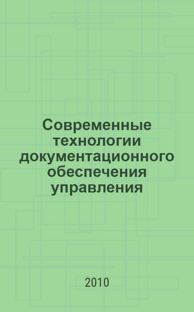 Современные технологии документационного обеспечения управления : учебное пособие для студентов высших учебных заведений, обучающихся по специальности 032001.65 "Документоведение документационное обеспечение управления" и бакалавриата по направлению "Документоведение и архивоведение"