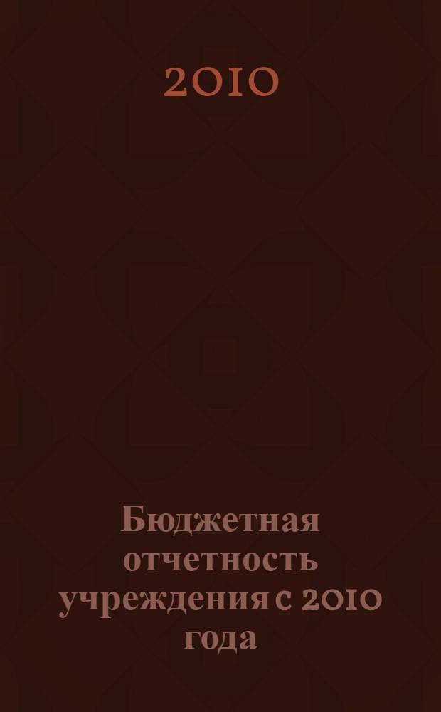 Бюджетная отчетность учреждения c 2010 года : практическое пособие