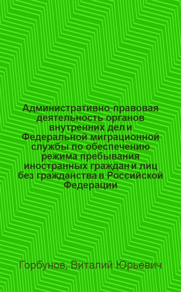 Административно-правовая деятельность органов внутренних дел и Федеральной миграционной службы по обеспечению режима пребывания иностранных граждан и лиц без гражданства в Российской Федерации