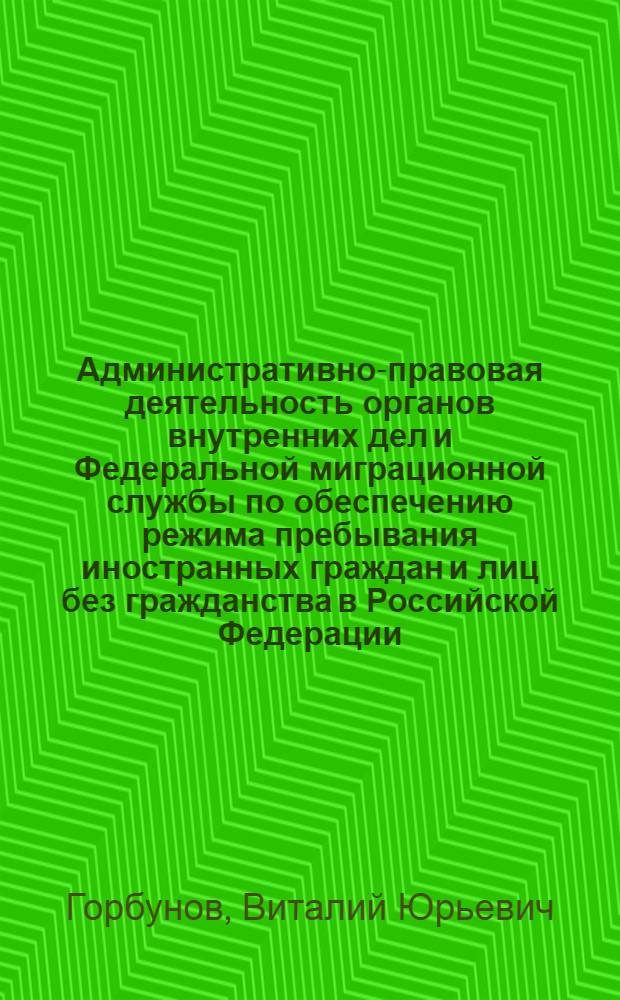 Административно-правовая деятельность органов внутренних дел и Федеральной миграционной службы по обеспечению режима пребывания иностранных граждан и лиц без гражданства в Российской Федерации