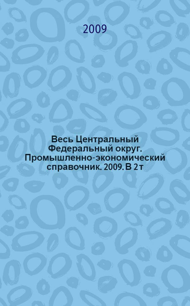 Весь Центральный Федеральный округ. Промышленно-экономический справочник. 2009. В 2 т. Т. 1