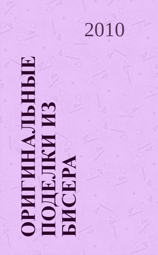 Оригинальные поделки из бисера : от идеи до воплощения