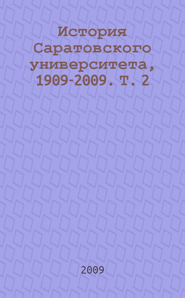 История Саратовского университета, 1909-2009. Т. 2 : 1945-2009