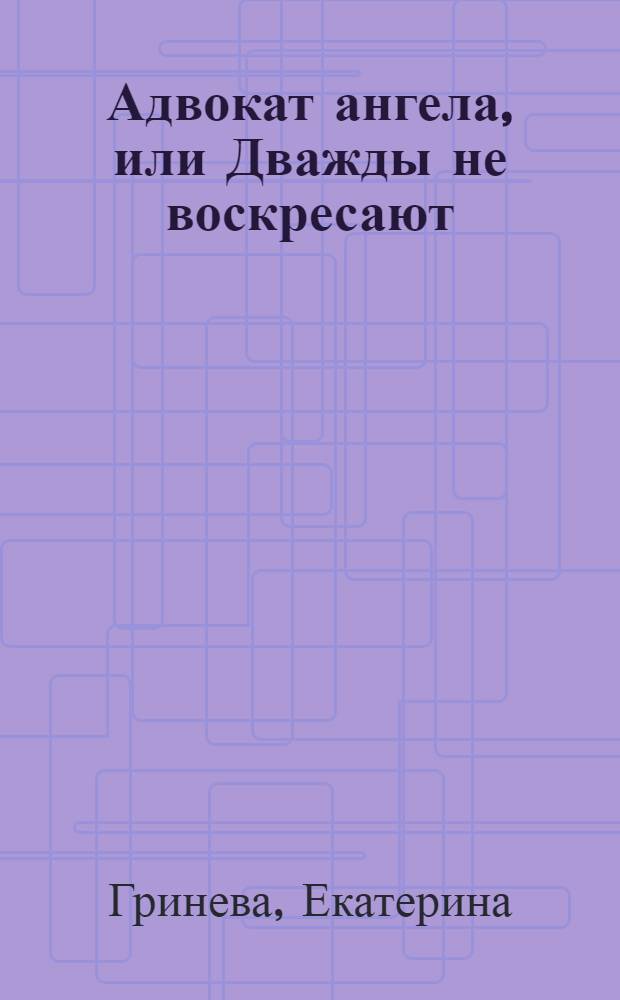 Адвокат ангела, или Дважды не воскресают : роман