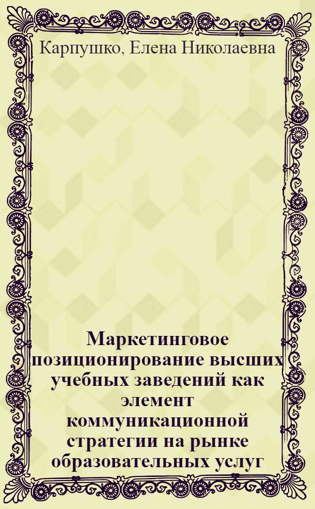 Маркетинговое позиционирование высших учебных заведений как элемент коммуникационной стратегии на рынке образовательных услуг : автореф. дис. на соиск. учен. степ. канд. экон. наук : специальность 08.00.05 <Экономика и упр. нар. хоз-вом>