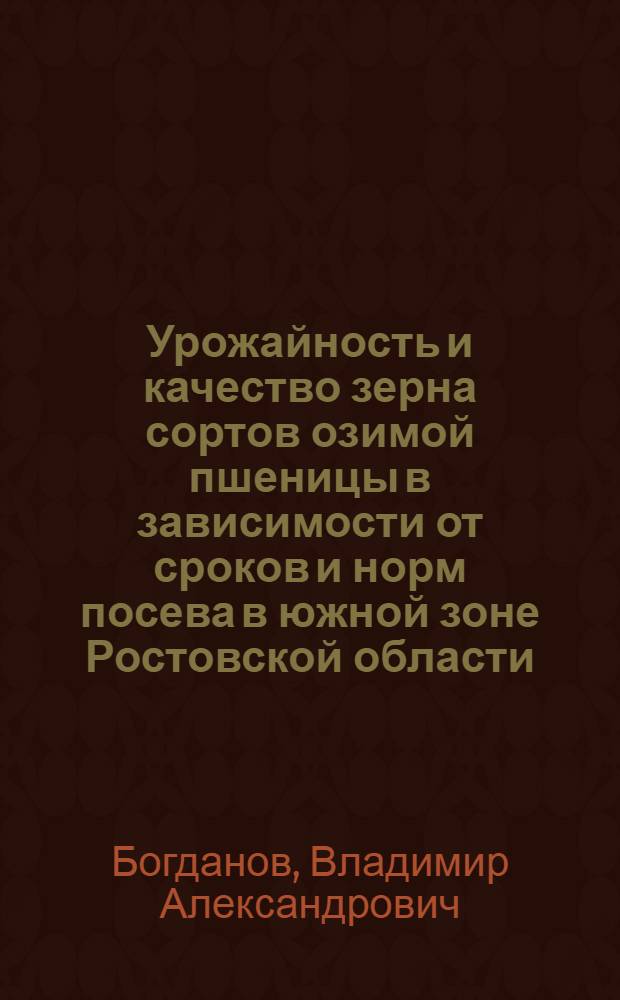 Урожайность и качество зерна сортов озимой пшеницы в зависимости от сроков и норм посева в южной зоне Ростовской области : автореф. дис. на соиск. учен. степ. канд. с.-х. наук : специальность 06.01.09 <Растениеводство>