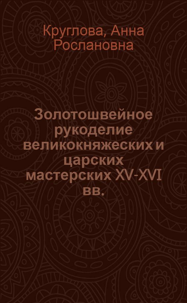 Золотошвейное рукоделие великокняжеских и царских мастерских XV-XVI вв. : автореф. дис. на соиск. учен. степ. канд. ист. наук : специальность 07.00.02 <Отечеств. история>