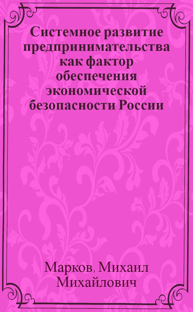 Системное развитие предпринимательства как фактор обеспечения экономической безопасности России: теория и методология : автореф. дис. на соиск. учен. степ. д-ра экон. наук : специальность 08.00.05 <Экономика и упр. нар. хоз-вом>