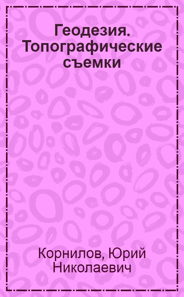 Геодезия. Топографические съемки : учебное пособие для студентов высших учебных заведений, обучающихся по направлению подготовки 120100 "Геодезия", специальность 120101 "Прикладная геодезия"