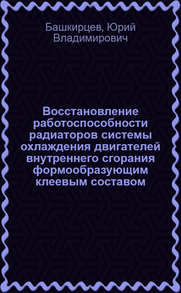 Восстановление работоспособности радиаторов системы охлаждения двигателей внутреннего сгорания формообразующим клеевым составом : автореф. дис. на соиск. учен. степ. канд. техн. наук : специальность 05.20.03 <Технологии и средства техн. обслуживания в сел. хоз-ве>