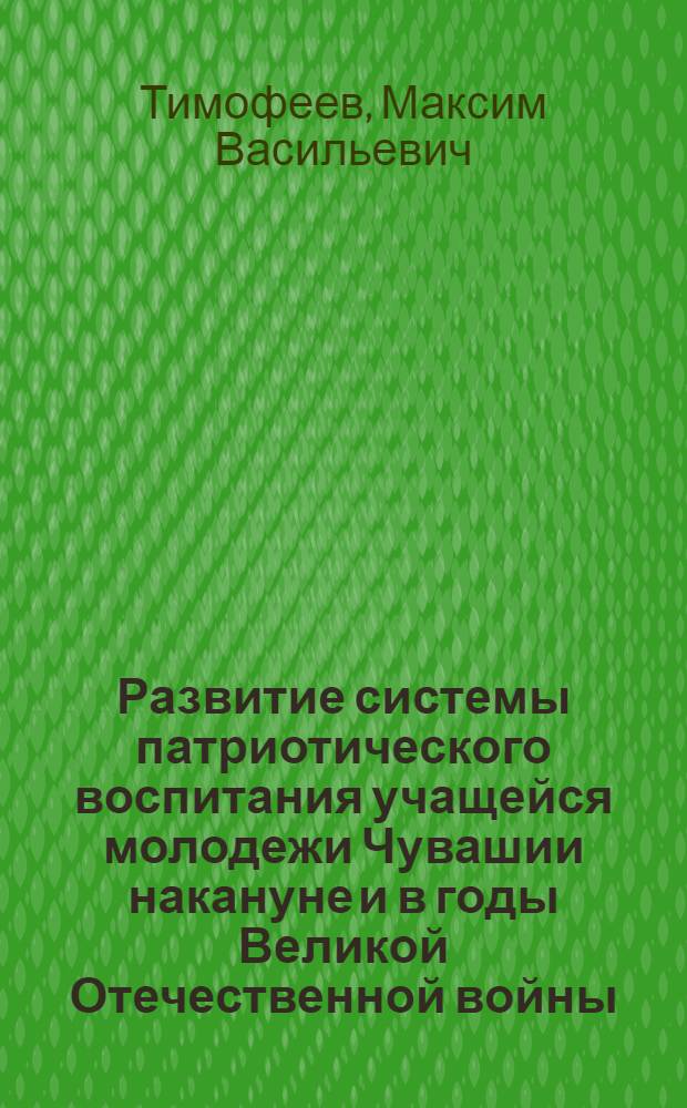 Развитие системы патриотического воспитания учащейся молодежи Чувашии накануне и в годы Великой Отечественной войны (1936-1945 гг.) : автореф. дис. на соиск. учен. степ. канд. пед. наук : специальность 13.00.01 <Общ. педагогика, история педагогики и образования>