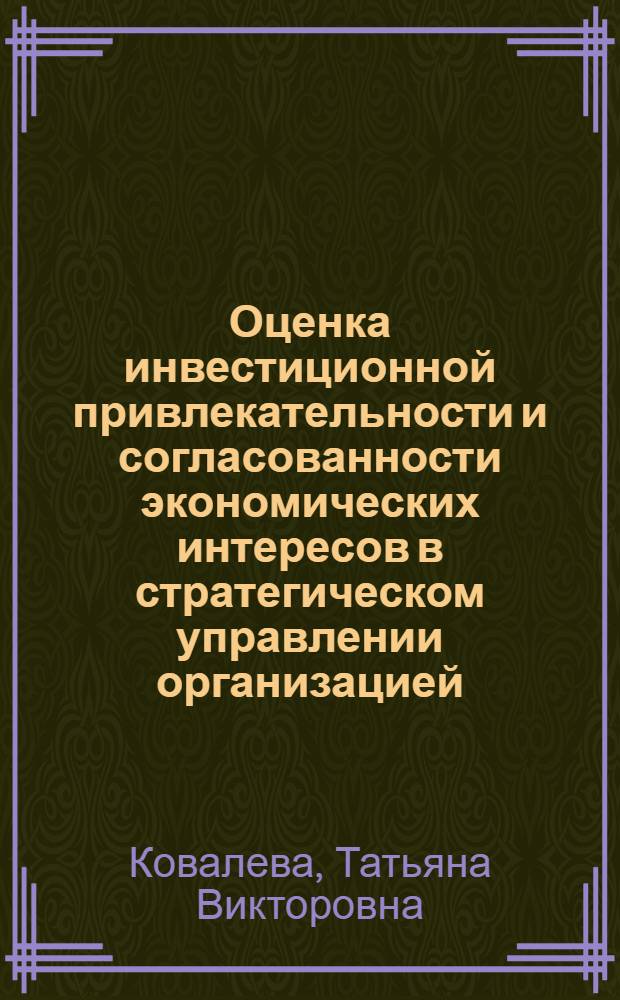 Оценка инвестиционной привлекательности и согласованности экономических интересов в стратегическом управлении организацией : автореф. дис. на соиск. учен. степ. канд. экон. наук : специальность 08.00.05 <Экономика и упр. нар. хоз-вом>