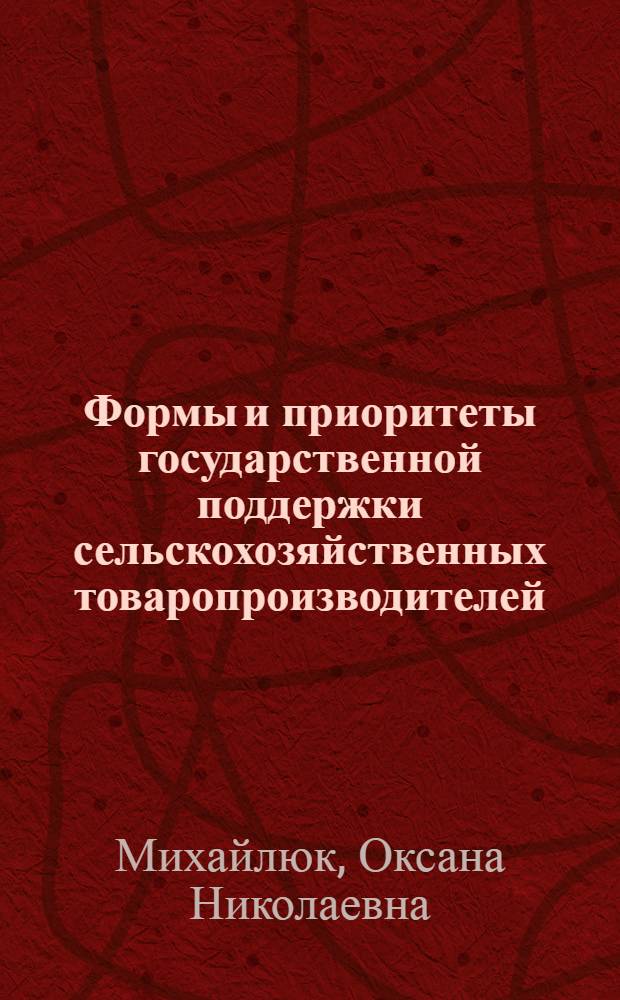 Формы и приоритеты государственной поддержки сельскохозяйственных товаропроизводителей : автореф. дис. на соиск. учен. степ. д-ра экон. наук : специальность 08.00.05 <Экономика и упр. нар. хоз-вом>