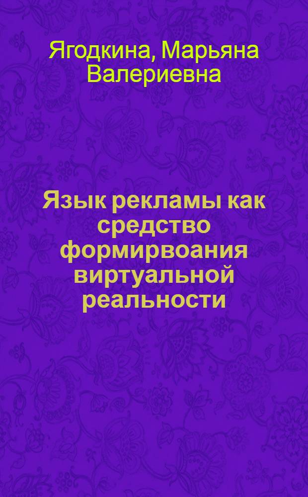 Язык рекламы как средство формирвоания виртуальной реальности : автореф. дис. на соиск. учен. степ. д-ра филол. наук : специальность 10.02.01 <Рус. яз.>