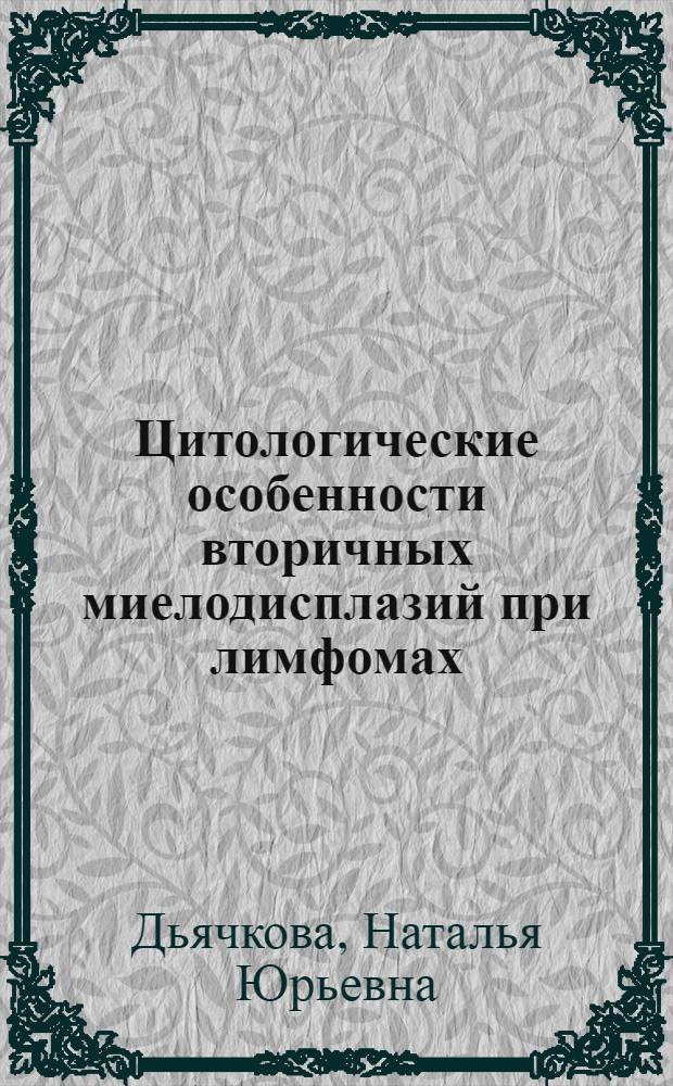 Цитологические особенности вторичных миелодисплазий при лимфомах : автореф. дис. на соиск. учен. степ. канд. мед. наук : специальность 03.00.25 <Гистология, цитология, клеточная биология> : специальность 14.00.29 <Гематология и переливание крови>