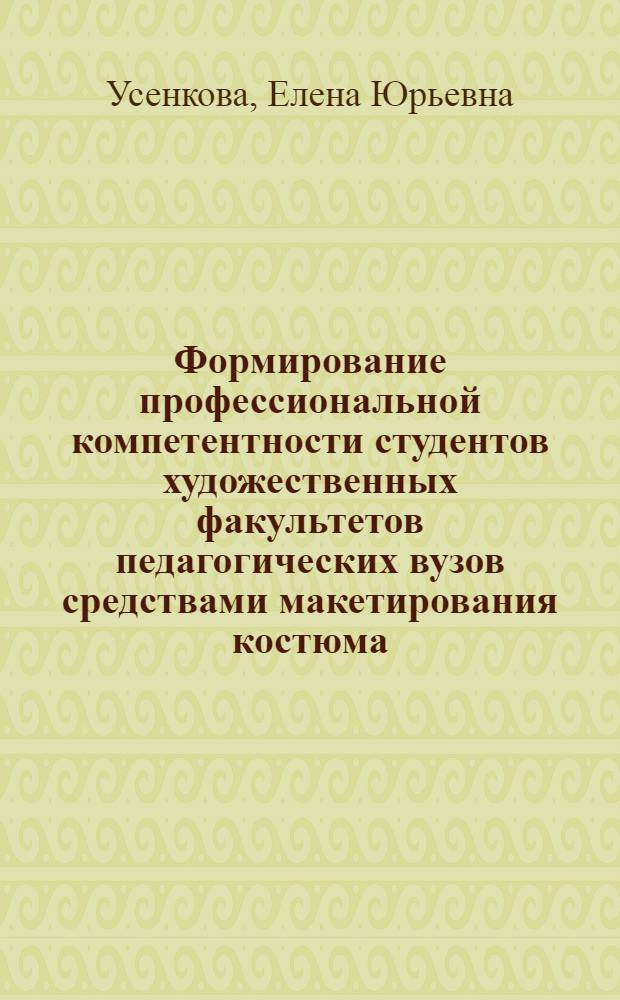 Формирование профессиональной компетентности студентов художественных факультетов педагогических вузов средствами макетирования костюма : автореф. дис. на соиск. учен. степ. канд. пед. наук : специальность 13.00.08 <Теория и методика проф. образования>