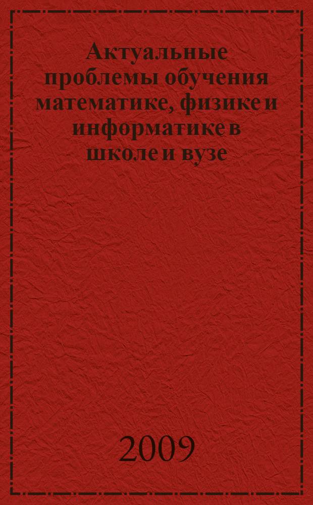 Актуальные проблемы обучения математике, физике и информатике в школе и вузе : материалы межрегиональной научно-практической конференции учителей (12-13 нояб. 2009 г.)