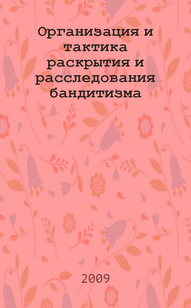 Организация и тактика раскрытия и расследования бандитизма : учебно-методическое пособие