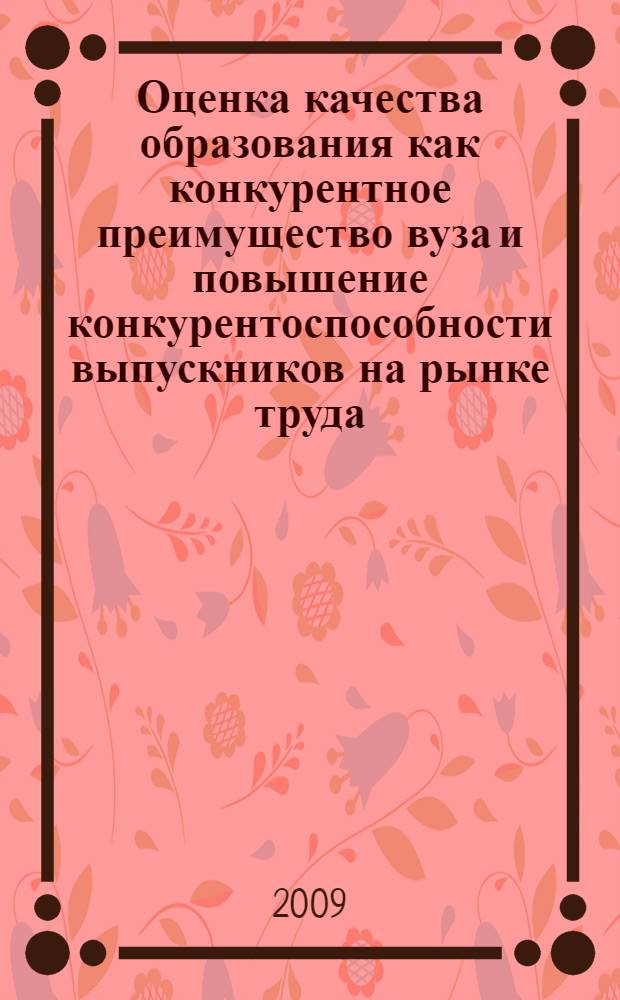 Оценка качества образования как конкурентное преимущество вуза и повышение конкурентоспособности выпускников на рынке труда : материалы региональной научно-практической конференции, 30 октября 2009 года