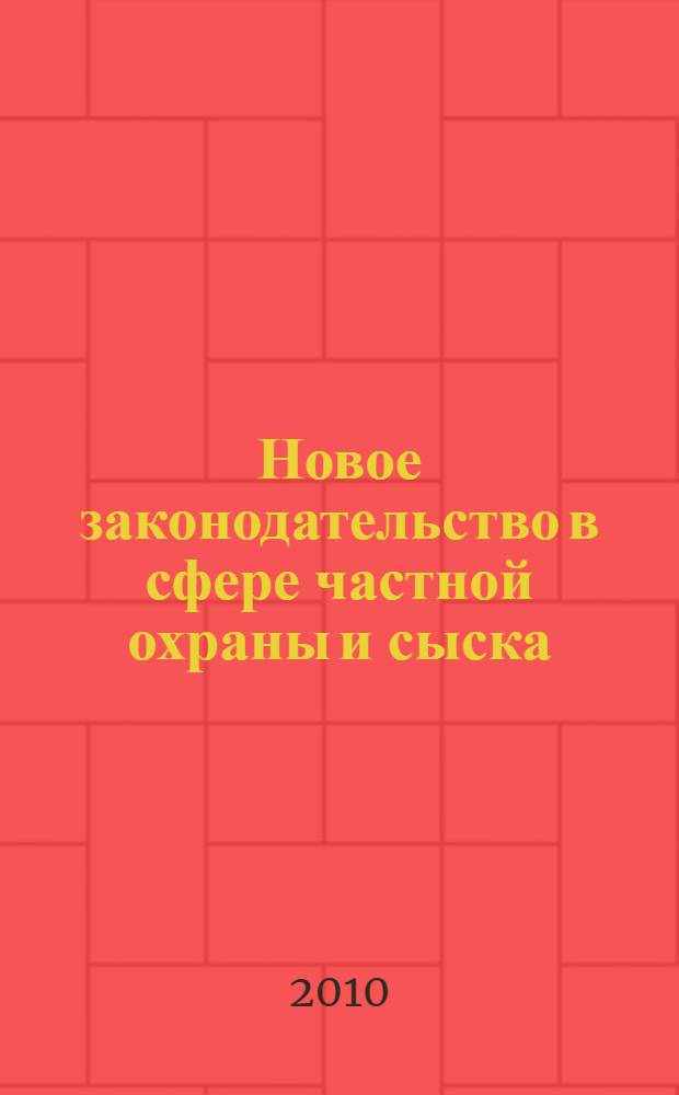 Новое законодательство в сфере частной охраны и сыска: вопросы, ответы, комментарии, рекомендации : (с изм. на 1 января 2010 г.) : учебно-практическое пособие