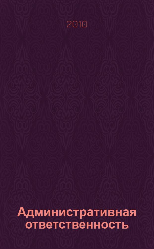 Административная ответственность : учебное пособие для курсантов и слушателей образовательных учреждений высшего профессионального образования МВД России по специальности 030501 "Юриспруденция" : учебное пособие для студентов вузов, обучающихся по специальности 030501 "Юриспруденция"; по научной специальности 12.00.14 "Административное право; финансовое право"
