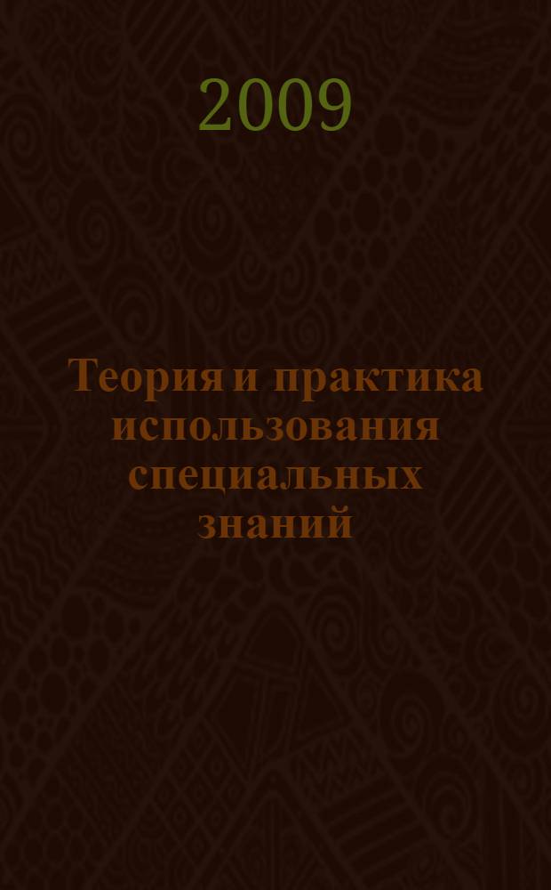 Теория и практика использования специальных знаний (уголовно-процессуальный и криминалистический аспекты) : монография