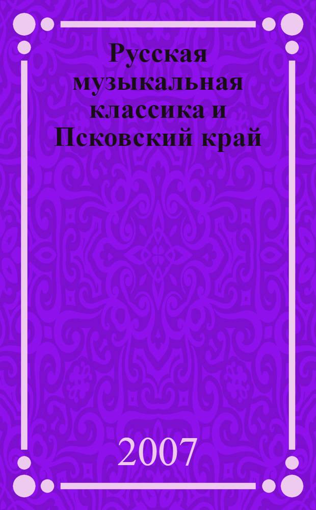 Русская музыкальная классика и Псковский край : материалы музыковедческих чтений, 19 марта 2007 года
