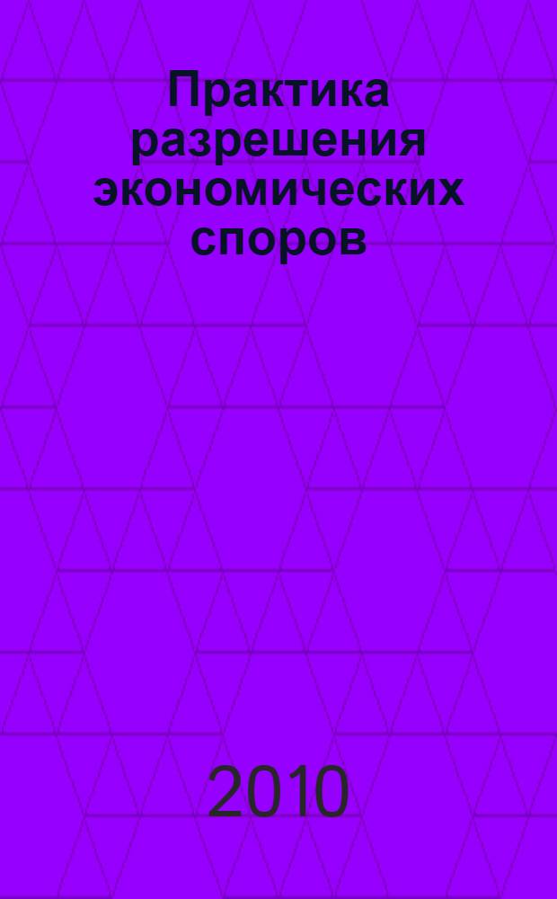 Практика разрешения экономических споров : сборник постановлений Пленума и информационных писем Президиума Высшего Арбитражного Суда Российской Федерации