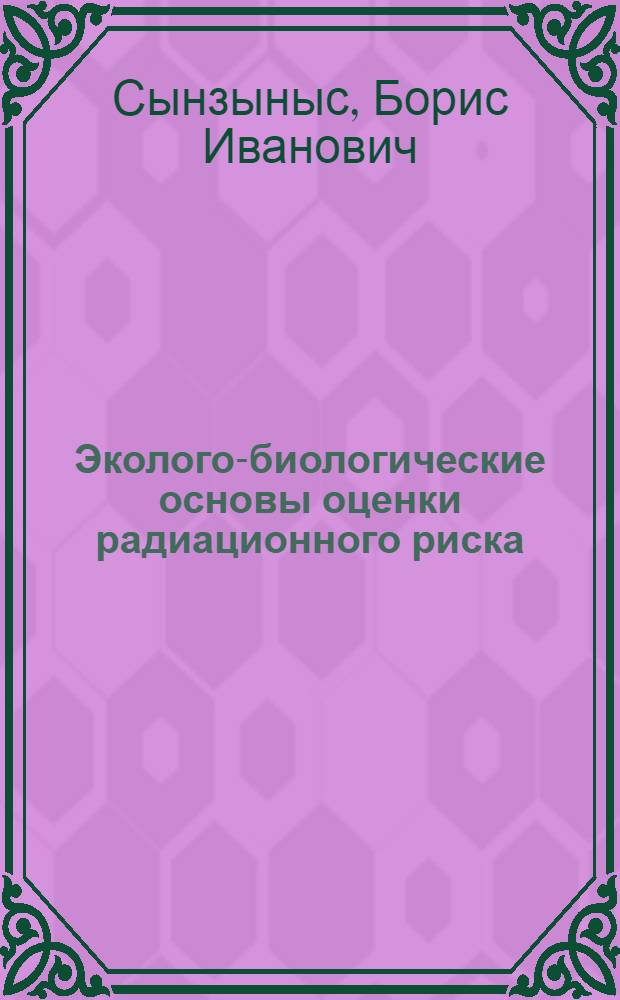 Эколого-биологические основы оценки радиационного риска : учебное пособие по курсу "Техногенные системы и экологический риск" : для студентов, проходящих программу обучения по направлению 020800 "Экология и природопользование"