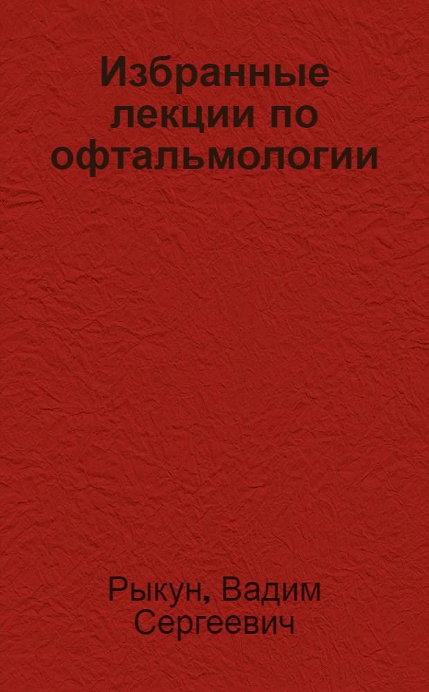 Избранные лекции по офтальмологии : учебное пособие : для студентов, обучающихся по специальности 060101 65 - Лечебное дело