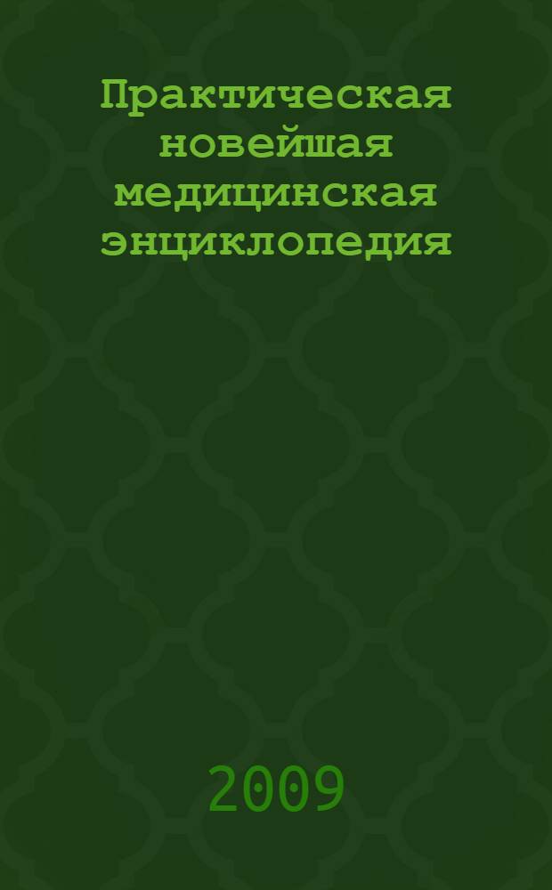 Практическая новейшая медицинская энциклопедия : все лучшие средства и методы академической, традиционной и народной медицины