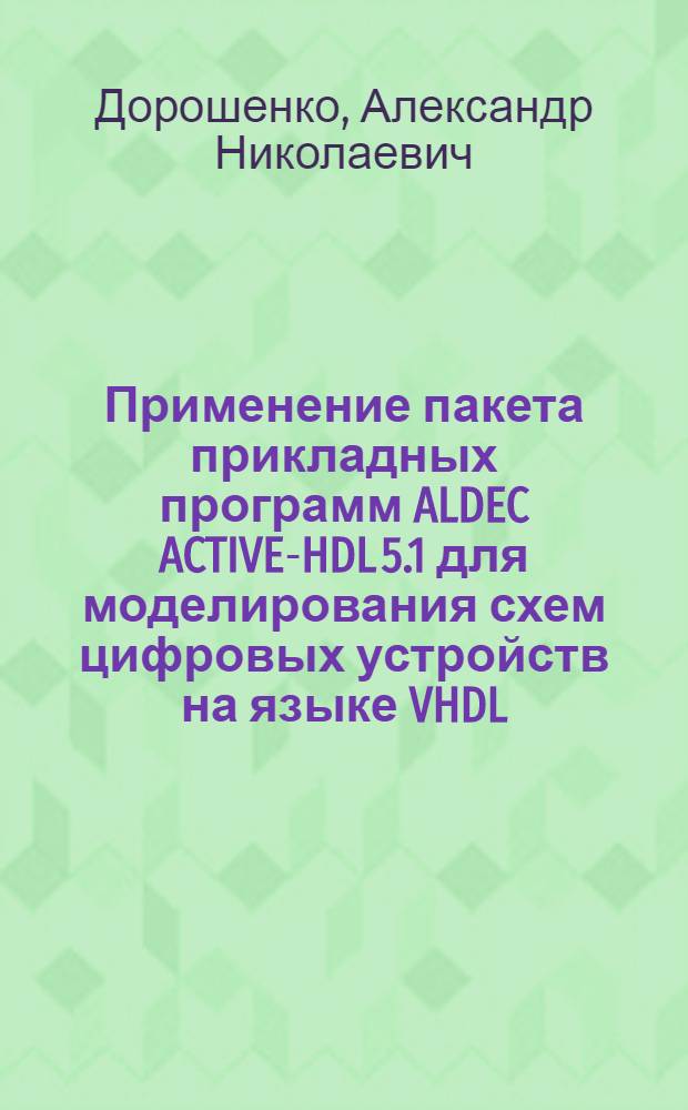 Применение пакета прикладных программ ALDEC ACTIVE-HDL 5.1 для моделирования схем цифровых устройств на языке VHDL : методическое пособие по курсу "Моделирование дискретных процессов САПР" для студентов, обучающихся по направлению "Информатика и вычислительная техника"
